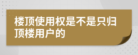 楼顶使用权是不是只归顶楼用户的