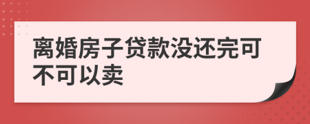 离婚房子贷款没还完可不可以卖