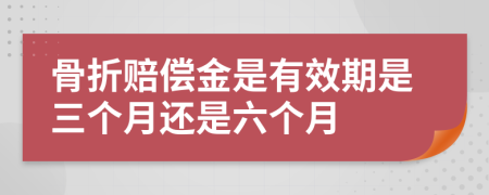 骨折赔偿金是有效期是三个月还是六个月