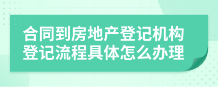 合同到房地产登记机构登记流程具体怎么办理