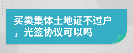 买卖集体土地证不过户，光签协议可以吗