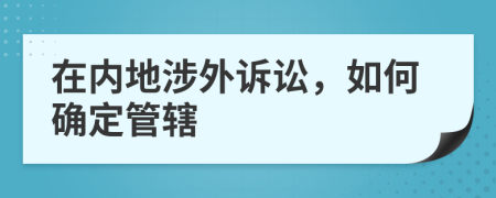 在内地涉外诉讼，如何确定管辖