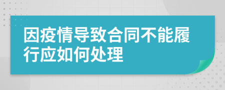 因疫情导致合同不能履行应如何处理