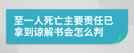 至一人死亡主要责任已拿到谅解书会怎么判