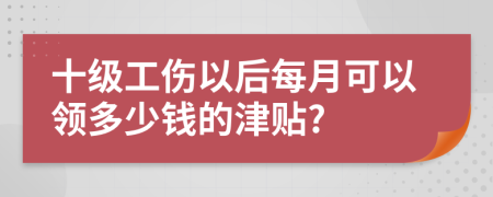 十级工伤以后每月可以领多少钱的津贴?