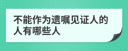 不能作为遗嘱见证人的人有哪些人