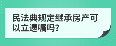 民法典规定继承房产可以立遗嘱吗？