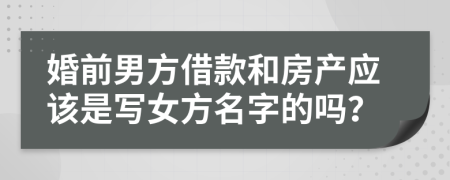 婚前男方借款和房产应该是写女方名字的吗？