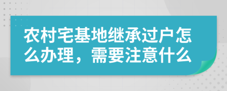 农村宅基地继承过户怎么办理，需要注意什么