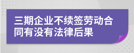 三期企业不续签劳动合同有没有法律后果
