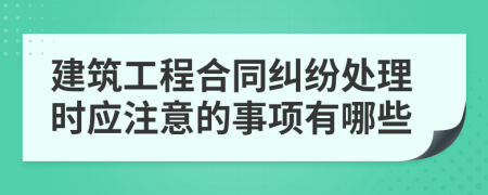 建筑工程合同纠纷处理时应注意的事项有哪些