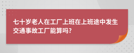 七十岁老人在工厂上班在上班途中发生交通事故工厂能算吗?