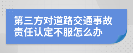 第三方对道路交通事故责任认定不服怎么办