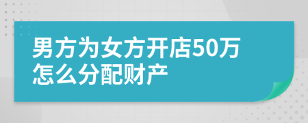 男方为女方开店50万怎么分配财产