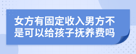 女方有固定收入男方不是可以给孩子抚养费吗