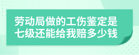 劳动局做的工伤鉴定是七级还能给我赔多少钱