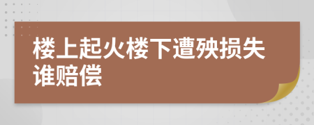 楼上起火楼下遭殃损失谁赔偿