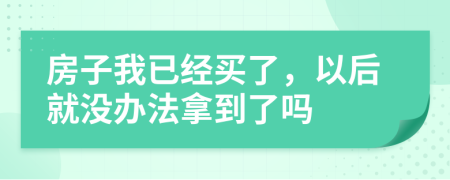 房子我已经买了，以后就没办法拿到了吗