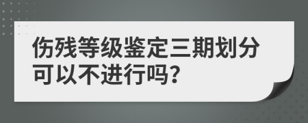 伤残等级鉴定三期划分可以不进行吗？