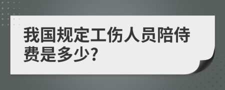 我国规定工伤人员陪侍费是多少?