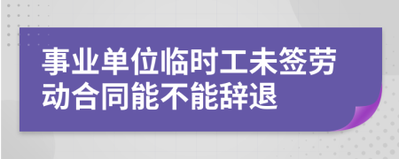 事业单位临时工未签劳动合同能不能辞退