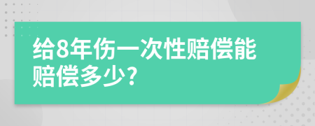 给8年伤一次性赔偿能赔偿多少?