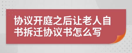 协议开庭之后让老人自书拆迁协议书怎么写