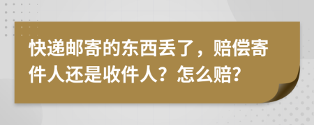 快递邮寄的东西丢了，赔偿寄件人还是收件人？怎么赔？