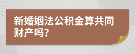 新婚姻法公积金算共同财产吗？