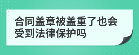 合同盖章被盖重了也会受到法律保护吗