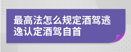 最高法怎么规定酒驾逃逸认定酒驾自首