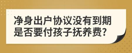 净身出户协议没有到期是否要付孩子抚养费?