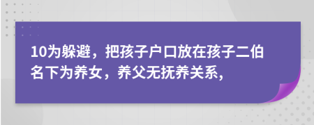 10为躲避，把孩子户口放在孩子二伯名下为养女，养父无抚养关系,