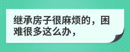 继承房子很麻烦的，困难很多这么办，