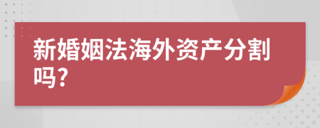 新婚姻法海外资产分割吗?