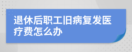 退休后职工旧病复发医疗费怎么办