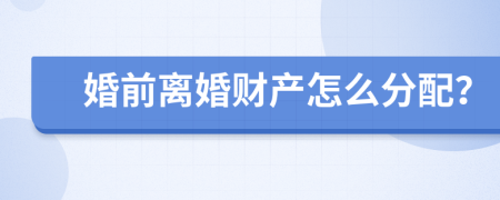 婚前离婚财产怎么分配？