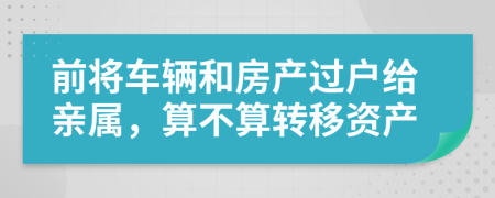 前将车辆和房产过户给亲属，算不算转移资产
