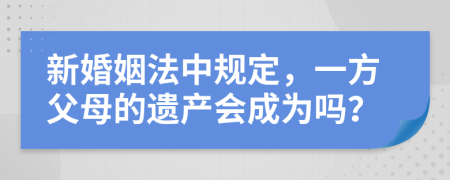 新婚姻法中规定，一方父母的遗产会成为吗？