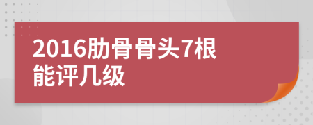 2016肋骨骨头7根能评几级