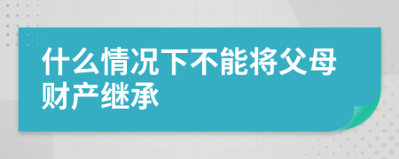 什么情况下不能将父母财产继承