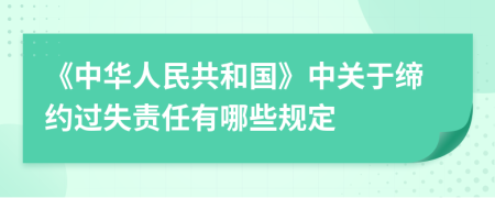 《中华人民共和国》中关于缔约过失责任有哪些规定