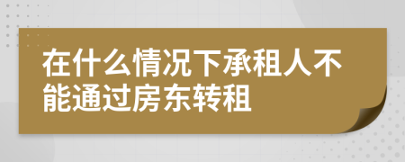 在什么情况下承租人不能通过房东转租