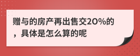 赠与的房产再出售交2O%的，具体是怎么算的呢