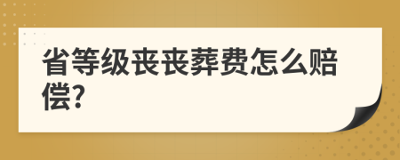 省等级丧丧葬费怎么赔偿?