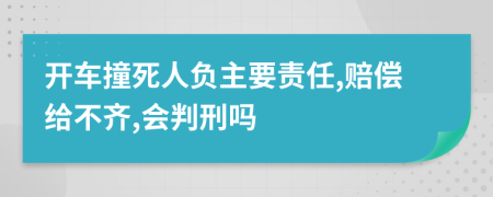 开车撞死人负主要责任,赔偿给不齐,会判刑吗