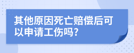 其他原因死亡赔偿后可以申请工伤吗?