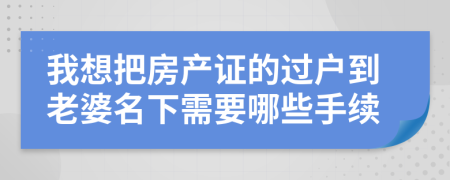 我想把房产证的过户到老婆名下需要哪些手续