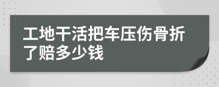 工地干活把车压伤骨折了赔多少钱