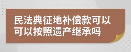 民法典征地补偿款可以可以按照遗产继承吗